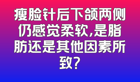 瘦脸针后下颌两侧仍感觉柔软，是脂肪还是其他因素所致？