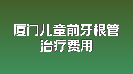 厦门儿童前牙根管治疗费用