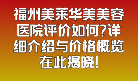 福州美莱华美美容医院评价如何？详细介绍与价格概览在此揭晓！