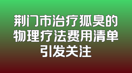 荆门市治疗狐臭的物理疗法费用清单引发关注
