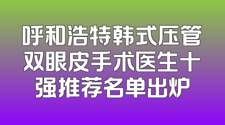 呼和浩特韩式压管双眼皮手术医生十强推荐名单出炉