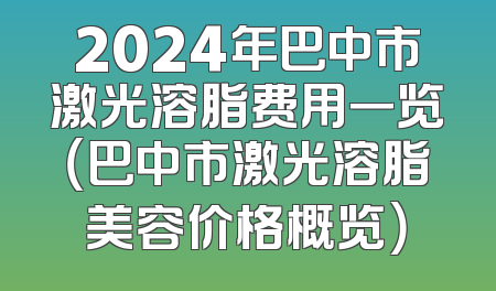 2024年巴中市激光溶脂费用一览（巴中市激光溶脂美容价格概览）