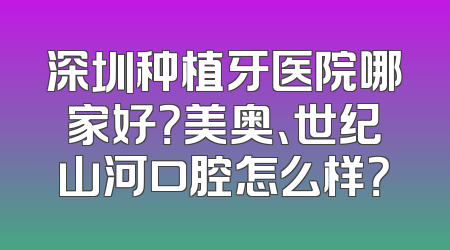 深圳种植牙医院哪家好？美奥、世纪山河口腔怎么样？