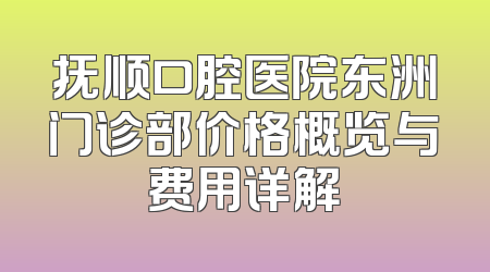 抚顺口腔医院东洲门诊部价格概览与费用详解