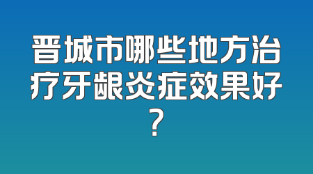 晋城市哪些地方治疗牙龈炎症效果好？