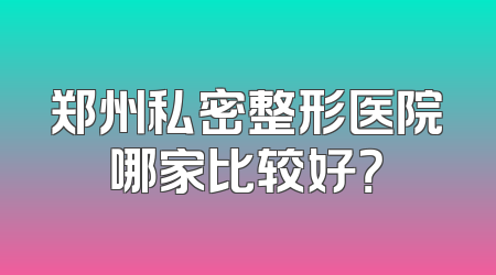 郑州私密整形医院哪家比较好？