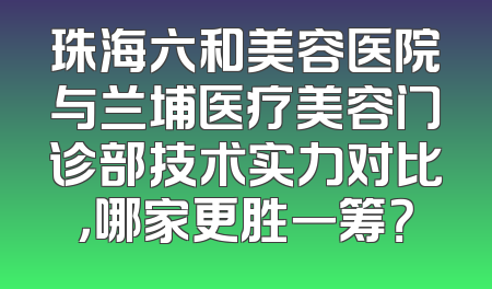 珠海六和美容医院与兰埔医疗美容门诊部技术实力对比，哪家更胜一筹？