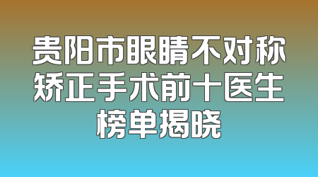 贵阳市眼睛不对称矫正手术前十医生榜单揭晓