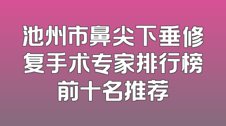 池州市鼻尖下垂修复手术专家排行榜前十名推荐