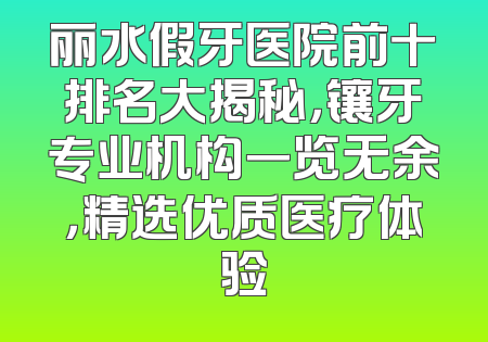 丽水假牙医院前十排名大揭秘，镶牙专业机构一览无余，精选优质医疗体验
