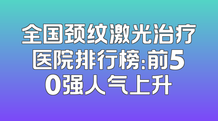 全国颈纹激光治疗医院排行榜：前50强人气上升