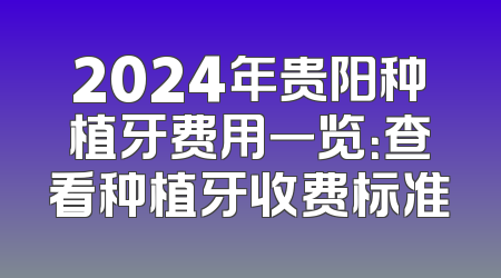 2024年贵阳种植牙费用一览：查看种植牙收费标准