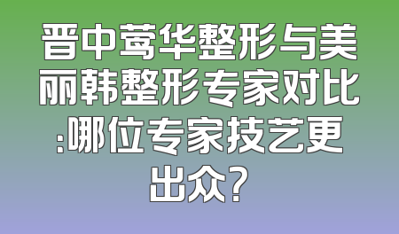 晋中莺华整形与美丽韩整形专家对比：哪位专家技艺更出众？