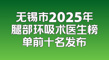无锡市2025年腿部环吸术医生榜单前十名发布