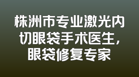 株洲市专业激光内切眼袋手术医生，眼袋修复专家