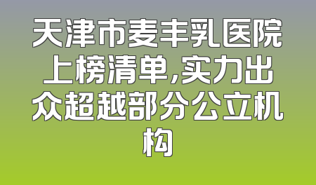 天津市麦丰乳医院上榜清单，实力出众超越部分公立机构