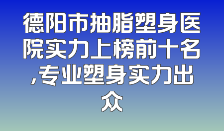 德阳市抽脂塑身医院实力上榜前十名，专业塑身实力出众