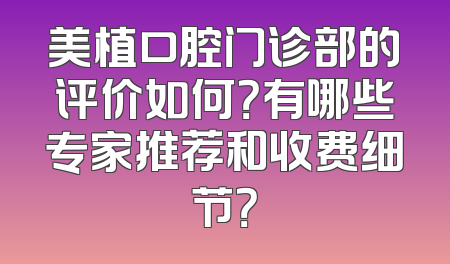 美植口腔门诊部的评价如何？有哪些专家推荐和收费细节？