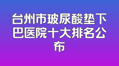 台州市玻尿酸垫下巴医院十大排名公布