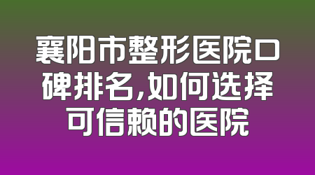 襄阳市整形医院口碑排名，如何选择可信赖的医院