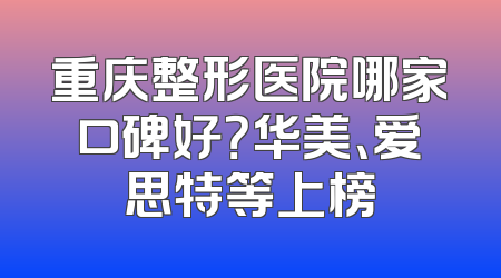 重庆整形医院哪家口碑好？华美、爱思特等上榜