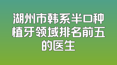 湖州市韩系半口种植牙领域排名前五的医生