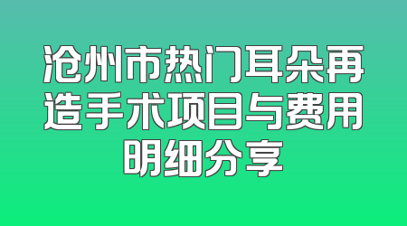 沧州市热门耳朵再造手术项目与费用明细分享