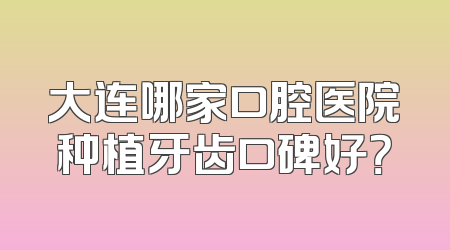 大连哪家口腔医院种植牙齿口碑好？