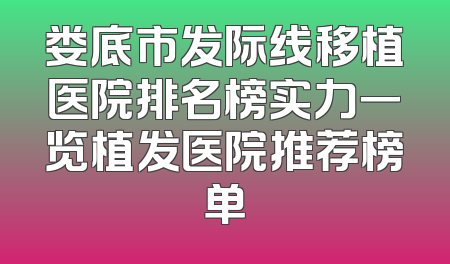 娄底市发际线移植医院排名榜实力一览植发医院推荐榜单
