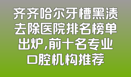 齐齐哈尔牙槽黑渍去除医院排名榜单出炉，前十名专业口腔机构推荐