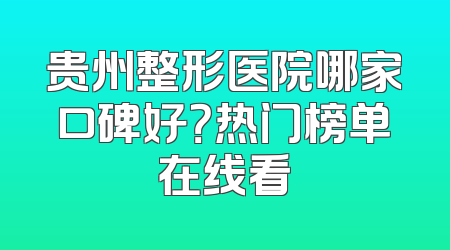 贵州整形医院哪家口碑好？热门榜单在线看
