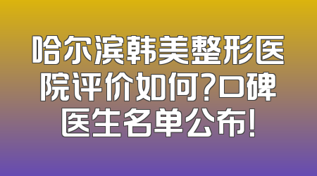 哈尔滨韩美整形医院评价如何？口碑医生名单公布！