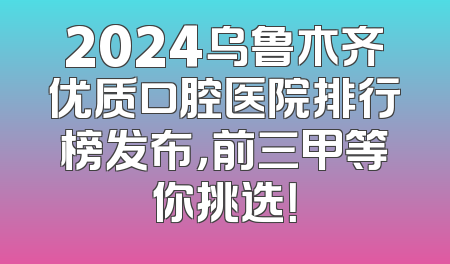 2024乌鲁木齐优质口腔医院排行榜发布，前三甲等你挑选！