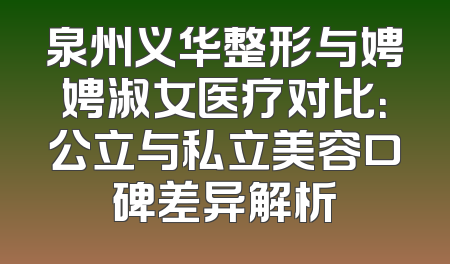 泉州义华整形与娉娉淑女医疗对比：公立与私立美容口碑差异解析