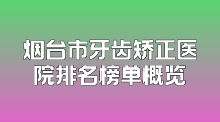 烟台市牙齿矫正医院排名榜单概览