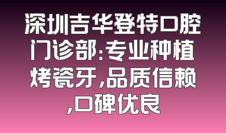 深圳吉华登特口腔门诊部：专业种植烤瓷牙，品质信赖，口碑优良