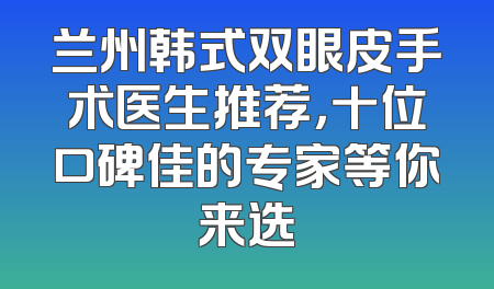兰州韩式双眼皮手术医生推荐，十位口碑佳的专家等你来选