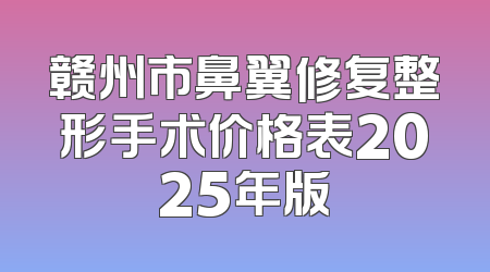 赣州市鼻翼修复整形手术价格表2025年版