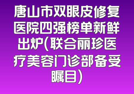 唐山市双眼皮修复医院四强榜单新鲜出炉（联合丽珍医疗美容门诊部备受瞩目）