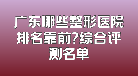 广东哪些整形医院排名靠前？综合评测名单