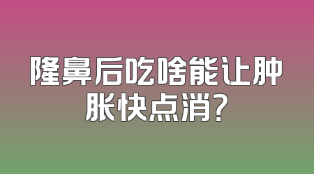 隆鼻后吃啥能让肿胀快点消？