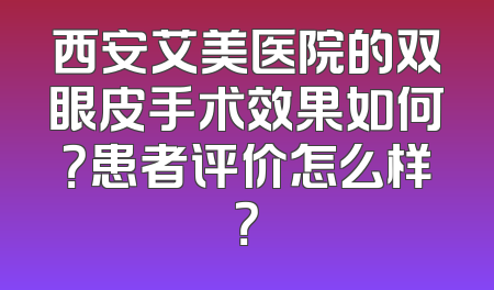 西安艾美医院的双眼皮手术效果如何？患者评价怎么样？