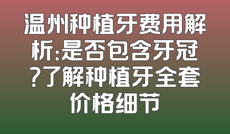 温州种植牙费用解析：是否包含牙冠？了解种植牙全套价格细节