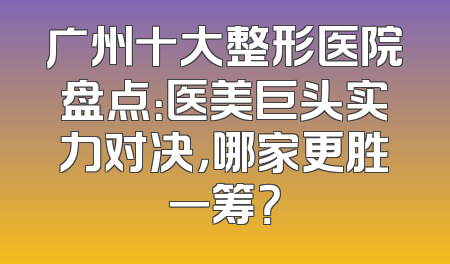 广州十大整形医院盘点：医美巨头实力对决，哪家更胜一筹？