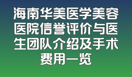 海南华美医学美容医院信誉评价与医生团队介绍及手术费用一览
