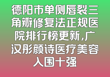 德阳市单侧唇裂三角瓣修复法正规医院排行榜更新，广汉彤颜诗医疗美容入围十强