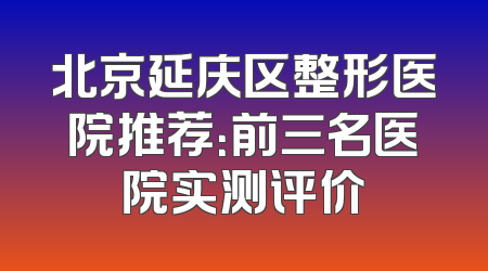 北京延庆区整形医院推荐：前三名医院实测评价