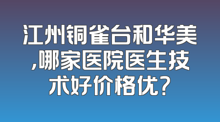 江州铜雀台和华美，哪家医院医生技术好价格优？