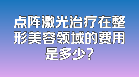 点阵激光治疗在整形美容领域的费用是多少？