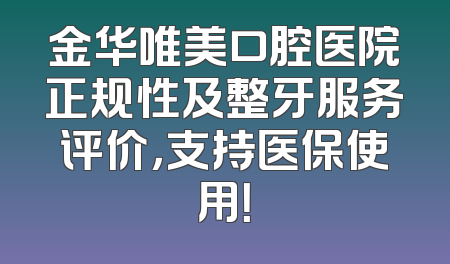 金华唯美口腔医院正规性及整牙服务评价，支持医保使用！